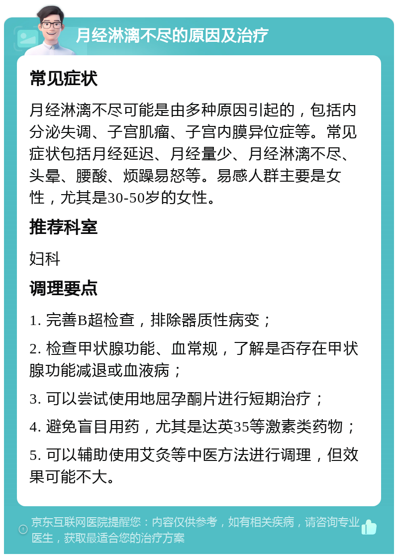 月经淋漓不尽的原因及治疗 常见症状 月经淋漓不尽可能是由多种原因引起的，包括内分泌失调、子宫肌瘤、子宫内膜异位症等。常见症状包括月经延迟、月经量少、月经淋漓不尽、头晕、腰酸、烦躁易怒等。易感人群主要是女性，尤其是30-50岁的女性。 推荐科室 妇科 调理要点 1. 完善B超检查，排除器质性病变； 2. 检查甲状腺功能、血常规，了解是否存在甲状腺功能减退或血液病； 3. 可以尝试使用地屈孕酮片进行短期治疗； 4. 避免盲目用药，尤其是达英35等激素类药物； 5. 可以辅助使用艾灸等中医方法进行调理，但效果可能不大。