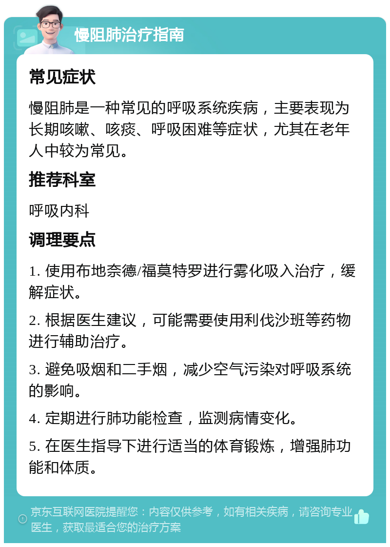 慢阻肺治疗指南 常见症状 慢阻肺是一种常见的呼吸系统疾病，主要表现为长期咳嗽、咳痰、呼吸困难等症状，尤其在老年人中较为常见。 推荐科室 呼吸内科 调理要点 1. 使用布地奈德/福莫特罗进行雾化吸入治疗，缓解症状。 2. 根据医生建议，可能需要使用利伐沙班等药物进行辅助治疗。 3. 避免吸烟和二手烟，减少空气污染对呼吸系统的影响。 4. 定期进行肺功能检查，监测病情变化。 5. 在医生指导下进行适当的体育锻炼，增强肺功能和体质。