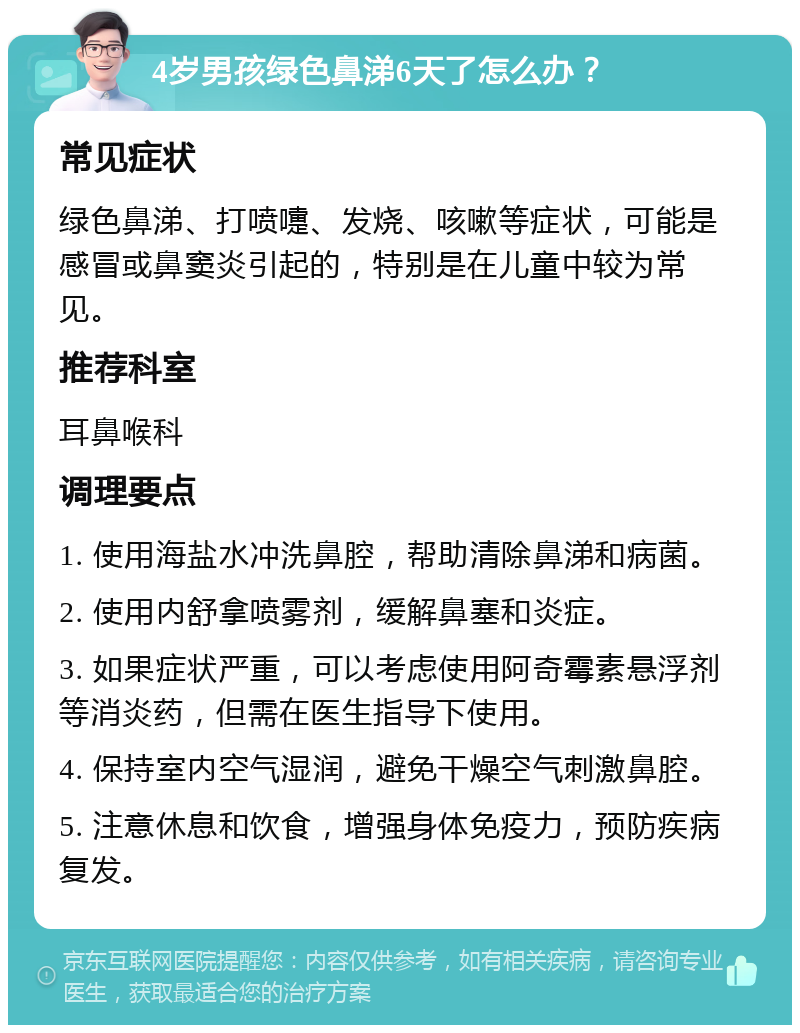 4岁男孩绿色鼻涕6天了怎么办？ 常见症状 绿色鼻涕、打喷嚏、发烧、咳嗽等症状，可能是感冒或鼻窦炎引起的，特别是在儿童中较为常见。 推荐科室 耳鼻喉科 调理要点 1. 使用海盐水冲洗鼻腔，帮助清除鼻涕和病菌。 2. 使用内舒拿喷雾剂，缓解鼻塞和炎症。 3. 如果症状严重，可以考虑使用阿奇霉素悬浮剂等消炎药，但需在医生指导下使用。 4. 保持室内空气湿润，避免干燥空气刺激鼻腔。 5. 注意休息和饮食，增强身体免疫力，预防疾病复发。