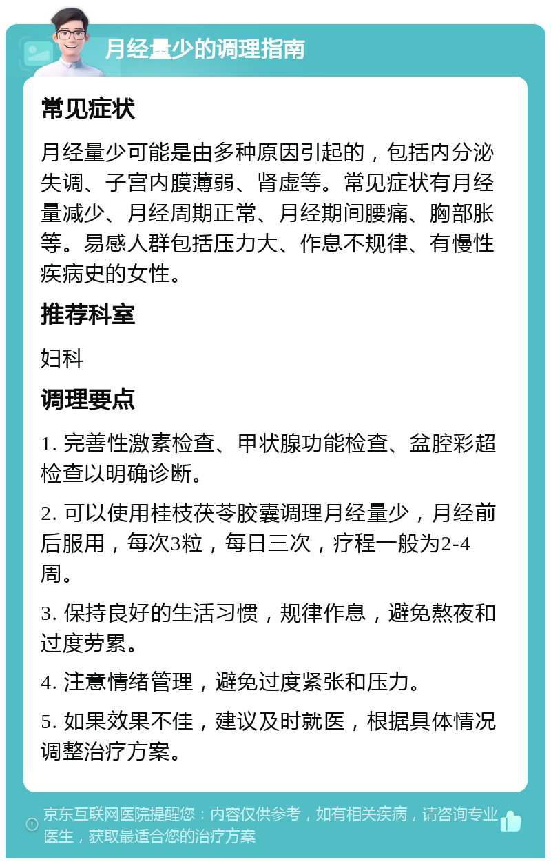 月经量少的调理指南 常见症状 月经量少可能是由多种原因引起的，包括内分泌失调、子宫内膜薄弱、肾虚等。常见症状有月经量减少、月经周期正常、月经期间腰痛、胸部胀等。易感人群包括压力大、作息不规律、有慢性疾病史的女性。 推荐科室 妇科 调理要点 1. 完善性激素检查、甲状腺功能检查、盆腔彩超检查以明确诊断。 2. 可以使用桂枝茯苓胶囊调理月经量少，月经前后服用，每次3粒，每日三次，疗程一般为2-4周。 3. 保持良好的生活习惯，规律作息，避免熬夜和过度劳累。 4. 注意情绪管理，避免过度紧张和压力。 5. 如果效果不佳，建议及时就医，根据具体情况调整治疗方案。