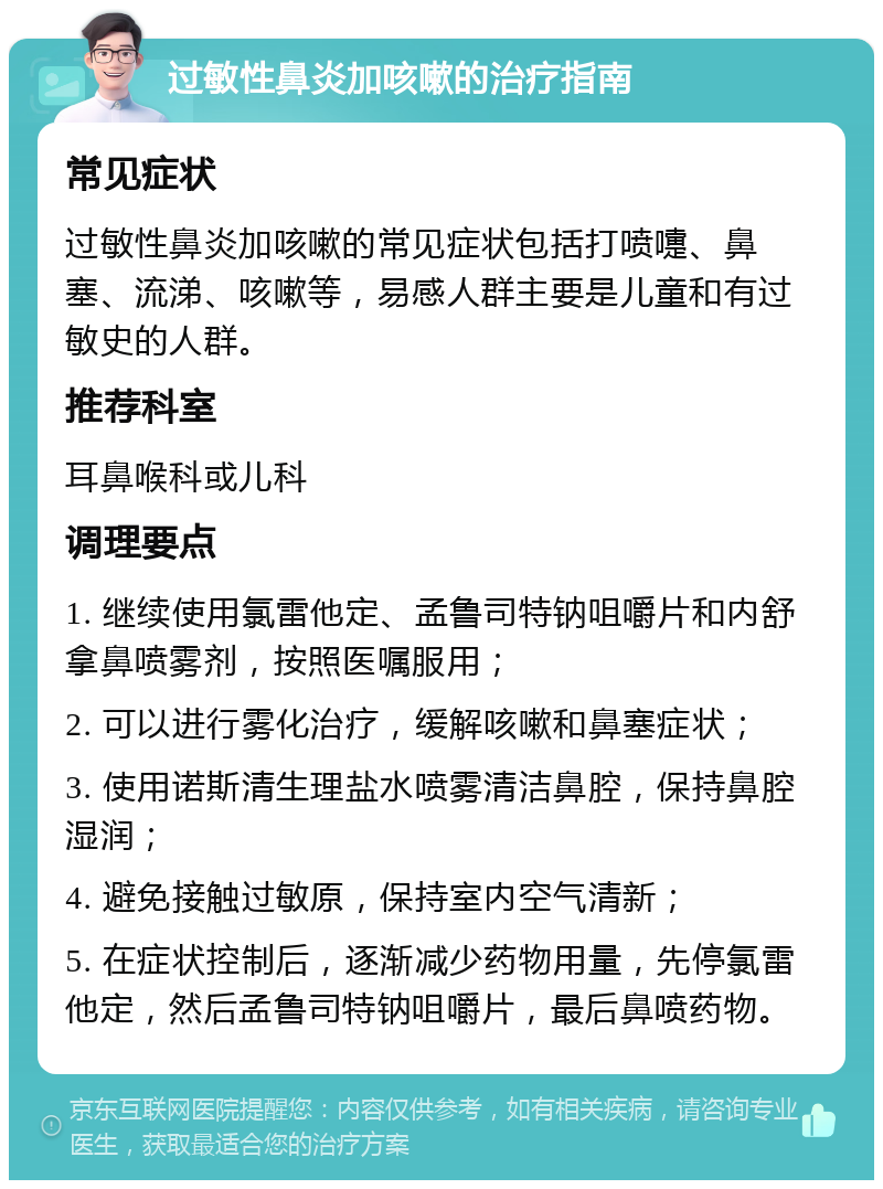 过敏性鼻炎加咳嗽的治疗指南 常见症状 过敏性鼻炎加咳嗽的常见症状包括打喷嚏、鼻塞、流涕、咳嗽等，易感人群主要是儿童和有过敏史的人群。 推荐科室 耳鼻喉科或儿科 调理要点 1. 继续使用氯雷他定、孟鲁司特钠咀嚼片和内舒拿鼻喷雾剂，按照医嘱服用； 2. 可以进行雾化治疗，缓解咳嗽和鼻塞症状； 3. 使用诺斯清生理盐水喷雾清洁鼻腔，保持鼻腔湿润； 4. 避免接触过敏原，保持室内空气清新； 5. 在症状控制后，逐渐减少药物用量，先停氯雷他定，然后孟鲁司特钠咀嚼片，最后鼻喷药物。