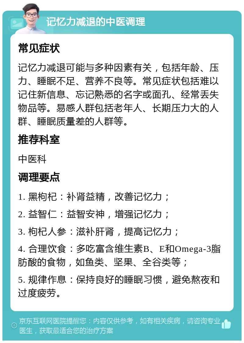 记忆力减退的中医调理 常见症状 记忆力减退可能与多种因素有关，包括年龄、压力、睡眠不足、营养不良等。常见症状包括难以记住新信息、忘记熟悉的名字或面孔、经常丢失物品等。易感人群包括老年人、长期压力大的人群、睡眠质量差的人群等。 推荐科室 中医科 调理要点 1. 黑枸杞：补肾益精，改善记忆力； 2. 益智仁：益智安神，增强记忆力； 3. 枸杞人参：滋补肝肾，提高记忆力； 4. 合理饮食：多吃富含维生素B、E和Omega-3脂肪酸的食物，如鱼类、坚果、全谷类等； 5. 规律作息：保持良好的睡眠习惯，避免熬夜和过度疲劳。