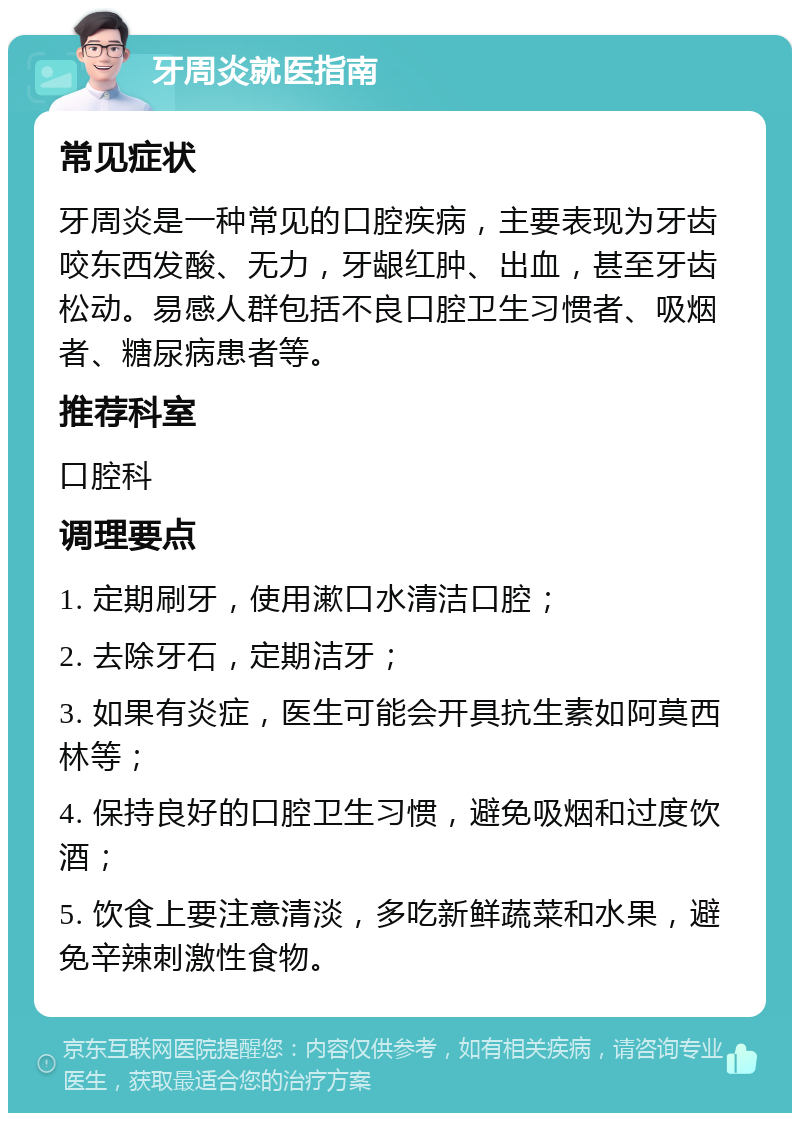 牙周炎就医指南 常见症状 牙周炎是一种常见的口腔疾病，主要表现为牙齿咬东西发酸、无力，牙龈红肿、出血，甚至牙齿松动。易感人群包括不良口腔卫生习惯者、吸烟者、糖尿病患者等。 推荐科室 口腔科 调理要点 1. 定期刷牙，使用漱口水清洁口腔； 2. 去除牙石，定期洁牙； 3. 如果有炎症，医生可能会开具抗生素如阿莫西林等； 4. 保持良好的口腔卫生习惯，避免吸烟和过度饮酒； 5. 饮食上要注意清淡，多吃新鲜蔬菜和水果，避免辛辣刺激性食物。