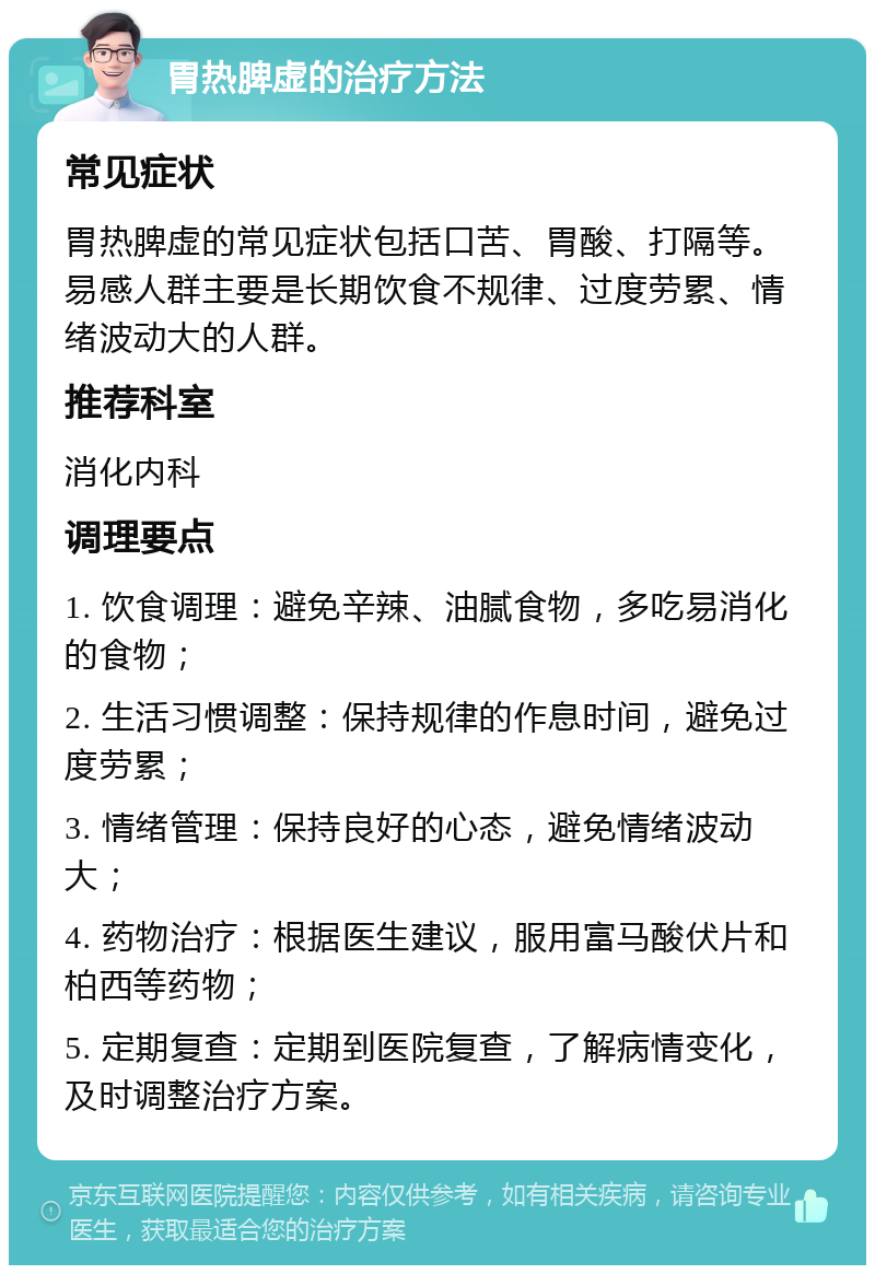 胃热脾虚的治疗方法 常见症状 胃热脾虚的常见症状包括口苦、胃酸、打隔等。易感人群主要是长期饮食不规律、过度劳累、情绪波动大的人群。 推荐科室 消化内科 调理要点 1. 饮食调理：避免辛辣、油腻食物，多吃易消化的食物； 2. 生活习惯调整：保持规律的作息时间，避免过度劳累； 3. 情绪管理：保持良好的心态，避免情绪波动大； 4. 药物治疗：根据医生建议，服用富马酸伏片和柏西等药物； 5. 定期复查：定期到医院复查，了解病情变化，及时调整治疗方案。