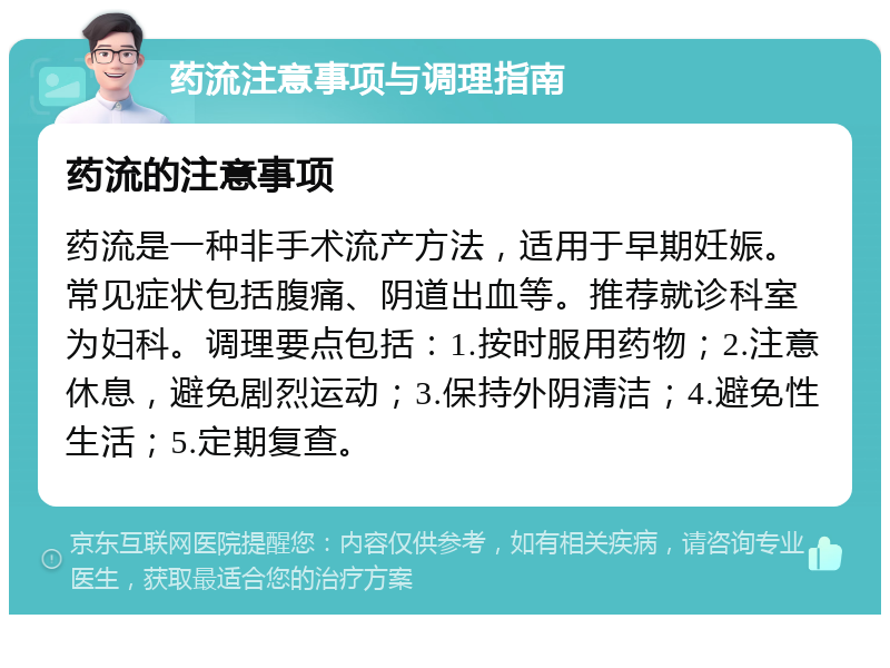 药流注意事项与调理指南 药流的注意事项 药流是一种非手术流产方法，适用于早期妊娠。常见症状包括腹痛、阴道出血等。推荐就诊科室为妇科。调理要点包括：1.按时服用药物；2.注意休息，避免剧烈运动；3.保持外阴清洁；4.避免性生活；5.定期复查。