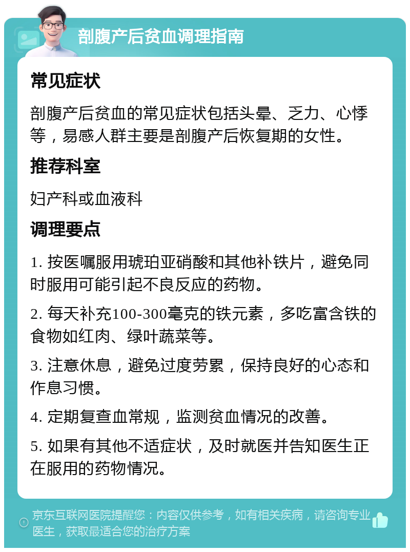 剖腹产后贫血调理指南 常见症状 剖腹产后贫血的常见症状包括头晕、乏力、心悸等，易感人群主要是剖腹产后恢复期的女性。 推荐科室 妇产科或血液科 调理要点 1. 按医嘱服用琥珀亚硝酸和其他补铁片，避免同时服用可能引起不良反应的药物。 2. 每天补充100-300毫克的铁元素，多吃富含铁的食物如红肉、绿叶蔬菜等。 3. 注意休息，避免过度劳累，保持良好的心态和作息习惯。 4. 定期复查血常规，监测贫血情况的改善。 5. 如果有其他不适症状，及时就医并告知医生正在服用的药物情况。