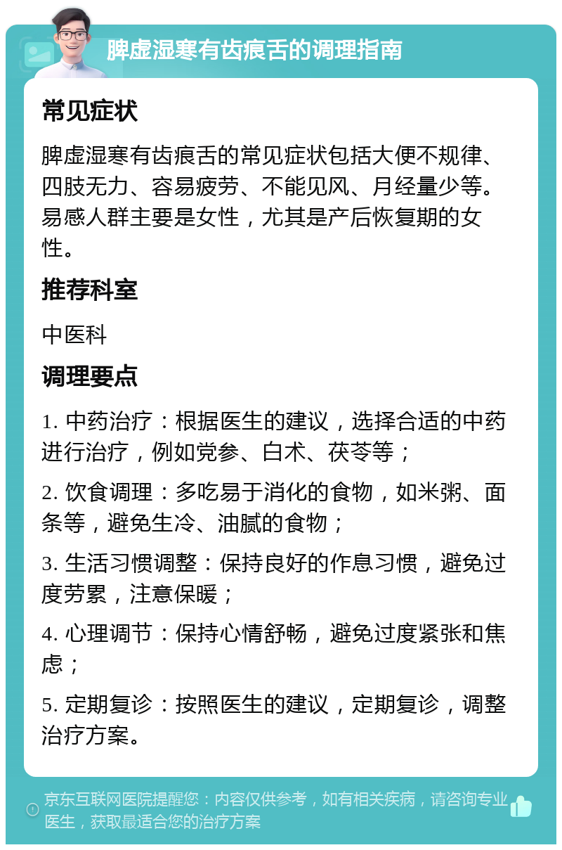 脾虚湿寒有齿痕舌的调理指南 常见症状 脾虚湿寒有齿痕舌的常见症状包括大便不规律、四肢无力、容易疲劳、不能见风、月经量少等。易感人群主要是女性，尤其是产后恢复期的女性。 推荐科室 中医科 调理要点 1. 中药治疗：根据医生的建议，选择合适的中药进行治疗，例如党参、白术、茯苓等； 2. 饮食调理：多吃易于消化的食物，如米粥、面条等，避免生冷、油腻的食物； 3. 生活习惯调整：保持良好的作息习惯，避免过度劳累，注意保暖； 4. 心理调节：保持心情舒畅，避免过度紧张和焦虑； 5. 定期复诊：按照医生的建议，定期复诊，调整治疗方案。