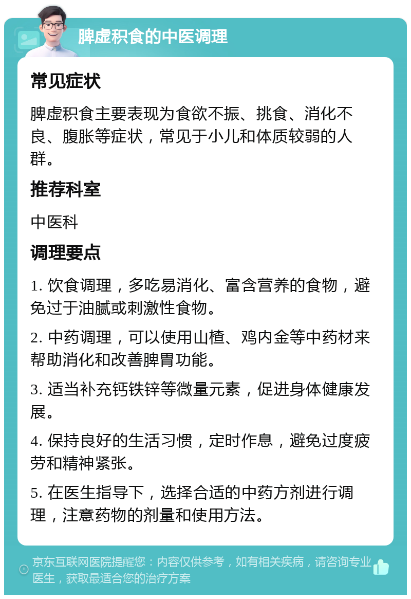 脾虚积食的中医调理 常见症状 脾虚积食主要表现为食欲不振、挑食、消化不良、腹胀等症状，常见于小儿和体质较弱的人群。 推荐科室 中医科 调理要点 1. 饮食调理，多吃易消化、富含营养的食物，避免过于油腻或刺激性食物。 2. 中药调理，可以使用山楂、鸡内金等中药材来帮助消化和改善脾胃功能。 3. 适当补充钙铁锌等微量元素，促进身体健康发展。 4. 保持良好的生活习惯，定时作息，避免过度疲劳和精神紧张。 5. 在医生指导下，选择合适的中药方剂进行调理，注意药物的剂量和使用方法。