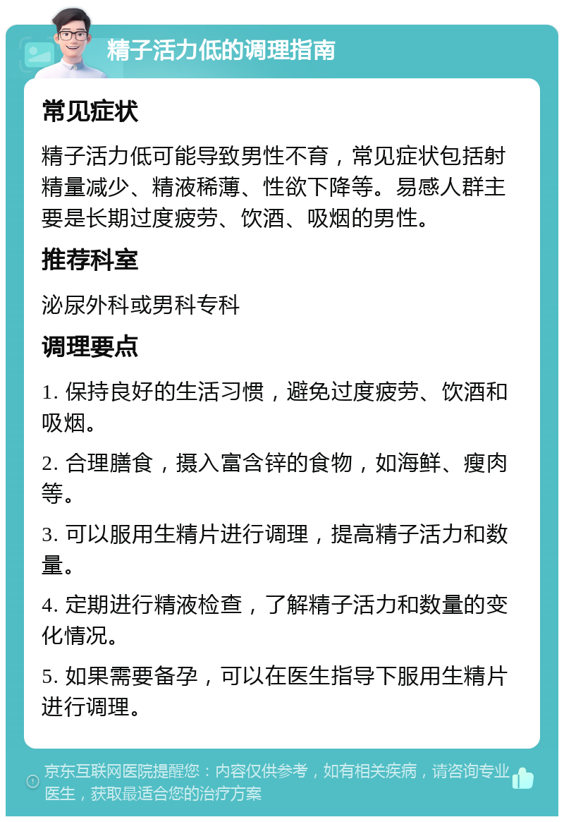 精子活力低的调理指南 常见症状 精子活力低可能导致男性不育，常见症状包括射精量减少、精液稀薄、性欲下降等。易感人群主要是长期过度疲劳、饮酒、吸烟的男性。 推荐科室 泌尿外科或男科专科 调理要点 1. 保持良好的生活习惯，避免过度疲劳、饮酒和吸烟。 2. 合理膳食，摄入富含锌的食物，如海鲜、瘦肉等。 3. 可以服用生精片进行调理，提高精子活力和数量。 4. 定期进行精液检查，了解精子活力和数量的变化情况。 5. 如果需要备孕，可以在医生指导下服用生精片进行调理。