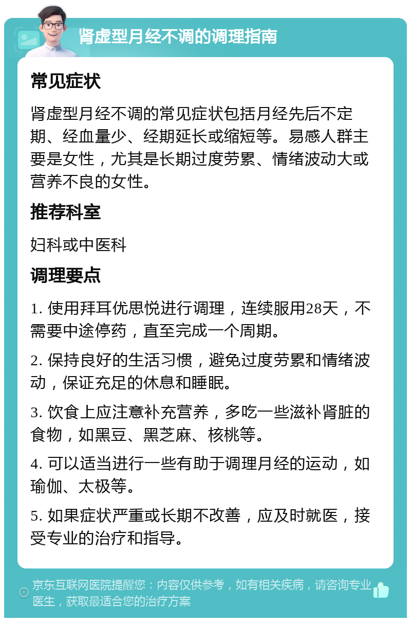 肾虚型月经不调的调理指南 常见症状 肾虚型月经不调的常见症状包括月经先后不定期、经血量少、经期延长或缩短等。易感人群主要是女性，尤其是长期过度劳累、情绪波动大或营养不良的女性。 推荐科室 妇科或中医科 调理要点 1. 使用拜耳优思悦进行调理，连续服用28天，不需要中途停药，直至完成一个周期。 2. 保持良好的生活习惯，避免过度劳累和情绪波动，保证充足的休息和睡眠。 3. 饮食上应注意补充营养，多吃一些滋补肾脏的食物，如黑豆、黑芝麻、核桃等。 4. 可以适当进行一些有助于调理月经的运动，如瑜伽、太极等。 5. 如果症状严重或长期不改善，应及时就医，接受专业的治疗和指导。