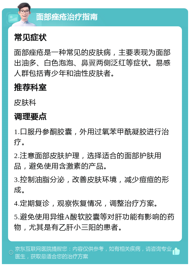 面部痤疮治疗指南 常见症状 面部痤疮是一种常见的皮肤病，主要表现为面部出油多、白色泡泡、鼻翼两侧泛红等症状。易感人群包括青少年和油性皮肤者。 推荐科室 皮肤科 调理要点 1.口服丹参酮胶囊，外用过氧苯甲酰凝胶进行治疗。 2.注意面部皮肤护理，选择适合的面部护肤用品，避免使用含激素的产品。 3.控制油脂分泌，改善皮肤环境，减少痘痘的形成。 4.定期复诊，观察恢复情况，调整治疗方案。 5.避免使用异维A酸软胶囊等对肝功能有影响的药物，尤其是有乙肝小三阳的患者。