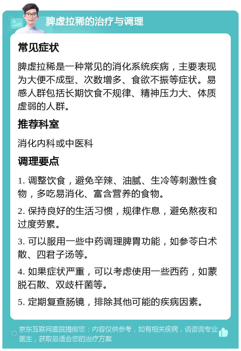 脾虚拉稀的治疗与调理 常见症状 脾虚拉稀是一种常见的消化系统疾病，主要表现为大便不成型、次数增多、食欲不振等症状。易感人群包括长期饮食不规律、精神压力大、体质虚弱的人群。 推荐科室 消化内科或中医科 调理要点 1. 调整饮食，避免辛辣、油腻、生冷等刺激性食物，多吃易消化、富含营养的食物。 2. 保持良好的生活习惯，规律作息，避免熬夜和过度劳累。 3. 可以服用一些中药调理脾胃功能，如参苓白术散、四君子汤等。 4. 如果症状严重，可以考虑使用一些西药，如蒙脱石散、双歧杆菌等。 5. 定期复查肠镜，排除其他可能的疾病因素。