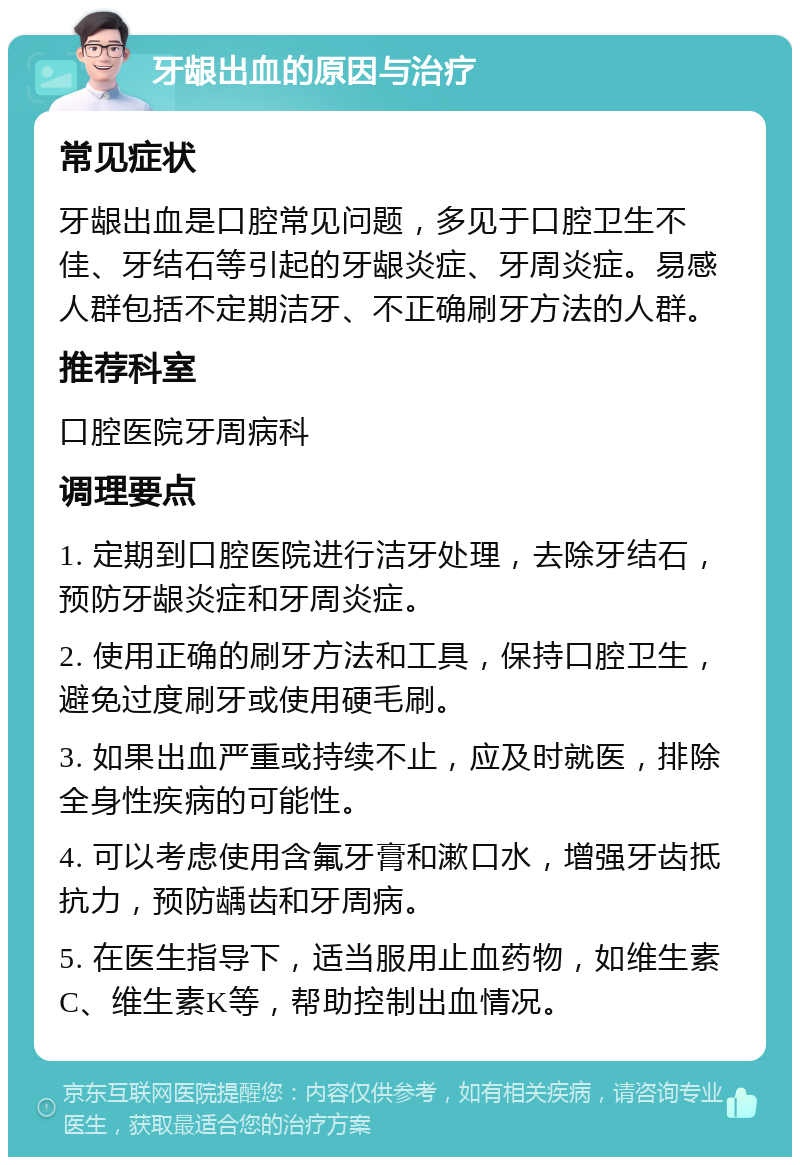 牙龈出血的原因与治疗 常见症状 牙龈出血是口腔常见问题，多见于口腔卫生不佳、牙结石等引起的牙龈炎症、牙周炎症。易感人群包括不定期洁牙、不正确刷牙方法的人群。 推荐科室 口腔医院牙周病科 调理要点 1. 定期到口腔医院进行洁牙处理，去除牙结石，预防牙龈炎症和牙周炎症。 2. 使用正确的刷牙方法和工具，保持口腔卫生，避免过度刷牙或使用硬毛刷。 3. 如果出血严重或持续不止，应及时就医，排除全身性疾病的可能性。 4. 可以考虑使用含氟牙膏和漱口水，增强牙齿抵抗力，预防龋齿和牙周病。 5. 在医生指导下，适当服用止血药物，如维生素C、维生素K等，帮助控制出血情况。