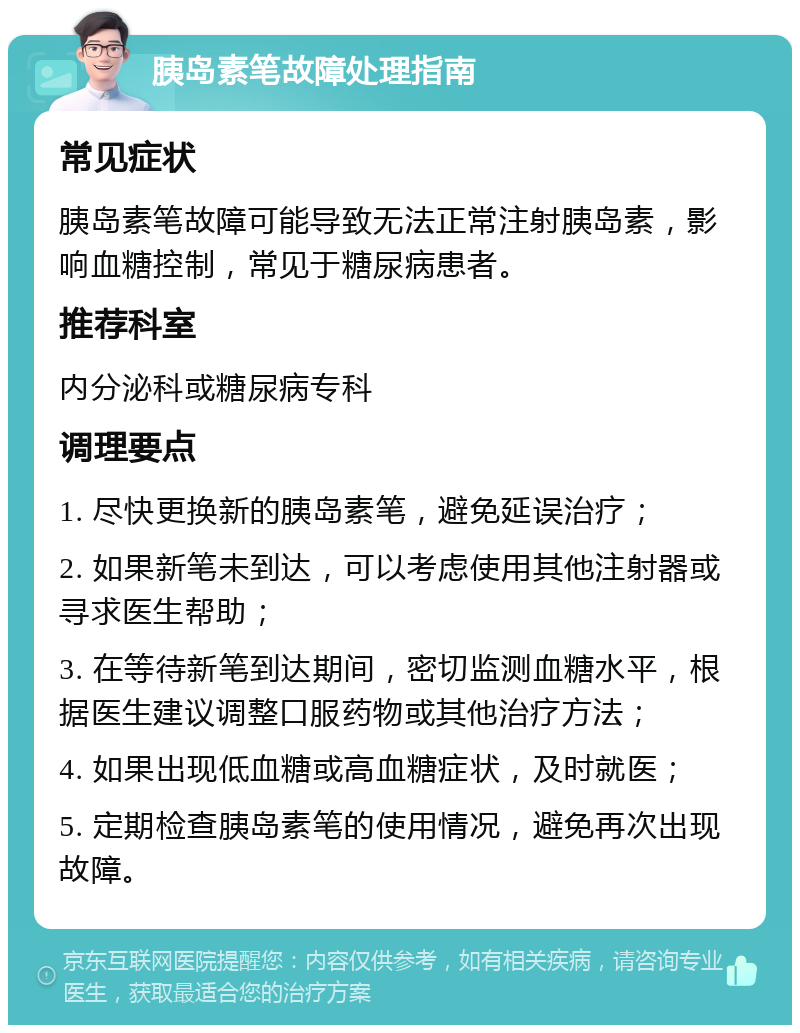 胰岛素笔故障处理指南 常见症状 胰岛素笔故障可能导致无法正常注射胰岛素，影响血糖控制，常见于糖尿病患者。 推荐科室 内分泌科或糖尿病专科 调理要点 1. 尽快更换新的胰岛素笔，避免延误治疗； 2. 如果新笔未到达，可以考虑使用其他注射器或寻求医生帮助； 3. 在等待新笔到达期间，密切监测血糖水平，根据医生建议调整口服药物或其他治疗方法； 4. 如果出现低血糖或高血糖症状，及时就医； 5. 定期检查胰岛素笔的使用情况，避免再次出现故障。