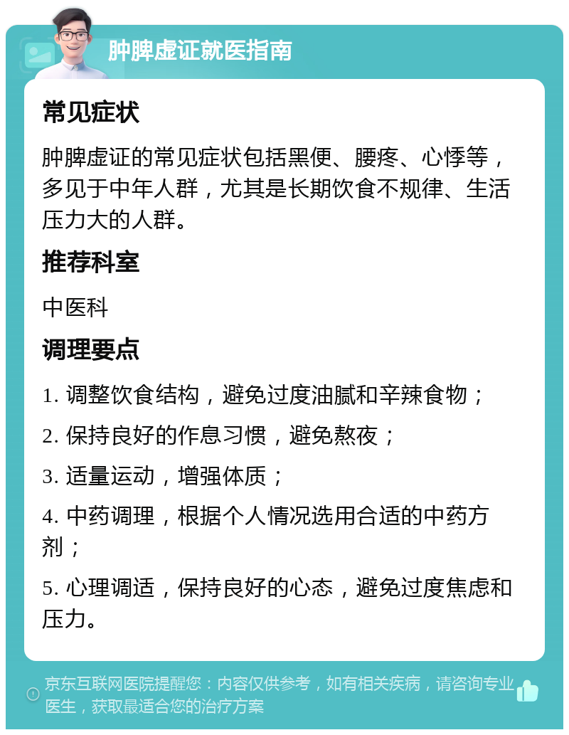 肿脾虚证就医指南 常见症状 肿脾虚证的常见症状包括黑便、腰疼、心悸等，多见于中年人群，尤其是长期饮食不规律、生活压力大的人群。 推荐科室 中医科 调理要点 1. 调整饮食结构，避免过度油腻和辛辣食物； 2. 保持良好的作息习惯，避免熬夜； 3. 适量运动，增强体质； 4. 中药调理，根据个人情况选用合适的中药方剂； 5. 心理调适，保持良好的心态，避免过度焦虑和压力。