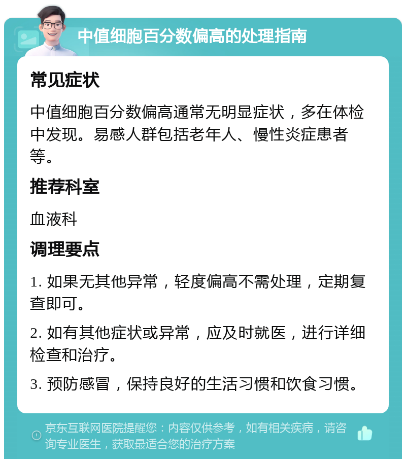 中值细胞百分数偏高的处理指南 常见症状 中值细胞百分数偏高通常无明显症状，多在体检中发现。易感人群包括老年人、慢性炎症患者等。 推荐科室 血液科 调理要点 1. 如果无其他异常，轻度偏高不需处理，定期复查即可。 2. 如有其他症状或异常，应及时就医，进行详细检查和治疗。 3. 预防感冒，保持良好的生活习惯和饮食习惯。