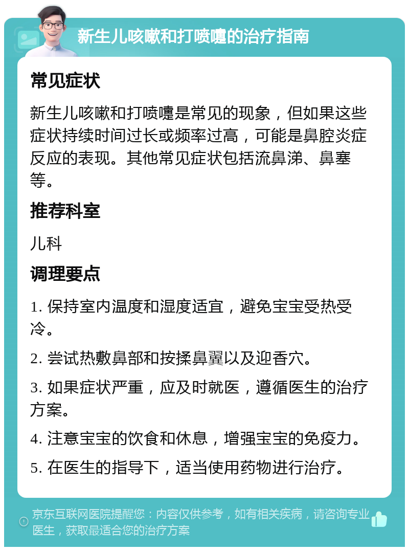 新生儿咳嗽和打喷嚏的治疗指南 常见症状 新生儿咳嗽和打喷嚏是常见的现象，但如果这些症状持续时间过长或频率过高，可能是鼻腔炎症反应的表现。其他常见症状包括流鼻涕、鼻塞等。 推荐科室 儿科 调理要点 1. 保持室内温度和湿度适宜，避免宝宝受热受冷。 2. 尝试热敷鼻部和按揉鼻翼以及迎香穴。 3. 如果症状严重，应及时就医，遵循医生的治疗方案。 4. 注意宝宝的饮食和休息，增强宝宝的免疫力。 5. 在医生的指导下，适当使用药物进行治疗。