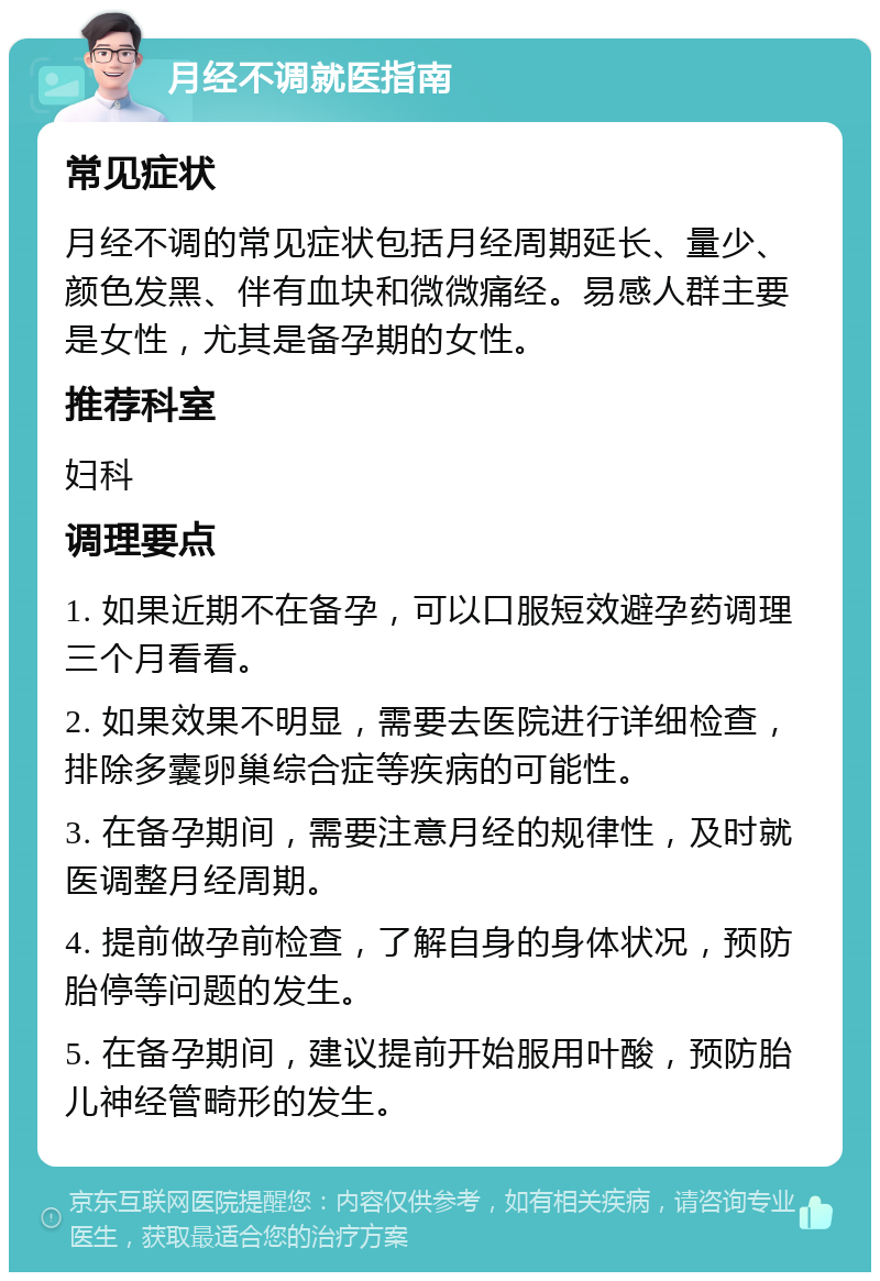 月经不调就医指南 常见症状 月经不调的常见症状包括月经周期延长、量少、颜色发黑、伴有血块和微微痛经。易感人群主要是女性，尤其是备孕期的女性。 推荐科室 妇科 调理要点 1. 如果近期不在备孕，可以口服短效避孕药调理三个月看看。 2. 如果效果不明显，需要去医院进行详细检查，排除多囊卵巢综合症等疾病的可能性。 3. 在备孕期间，需要注意月经的规律性，及时就医调整月经周期。 4. 提前做孕前检查，了解自身的身体状况，预防胎停等问题的发生。 5. 在备孕期间，建议提前开始服用叶酸，预防胎儿神经管畸形的发生。