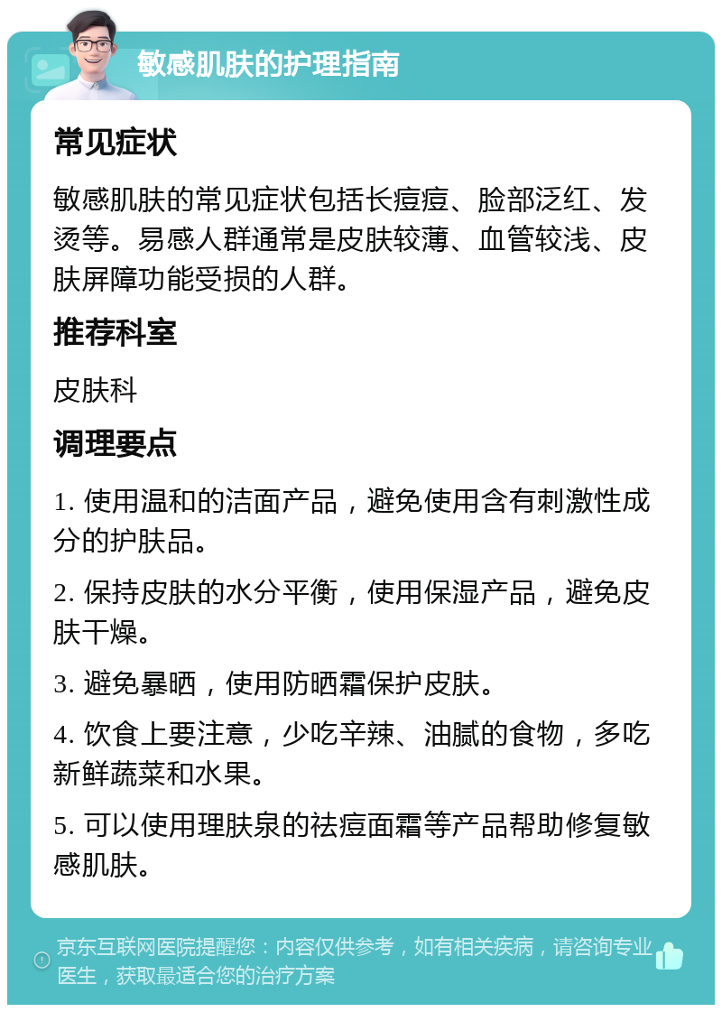 敏感肌肤的护理指南 常见症状 敏感肌肤的常见症状包括长痘痘、脸部泛红、发烫等。易感人群通常是皮肤较薄、血管较浅、皮肤屏障功能受损的人群。 推荐科室 皮肤科 调理要点 1. 使用温和的洁面产品，避免使用含有刺激性成分的护肤品。 2. 保持皮肤的水分平衡，使用保湿产品，避免皮肤干燥。 3. 避免暴晒，使用防晒霜保护皮肤。 4. 饮食上要注意，少吃辛辣、油腻的食物，多吃新鲜蔬菜和水果。 5. 可以使用理肤泉的祛痘面霜等产品帮助修复敏感肌肤。