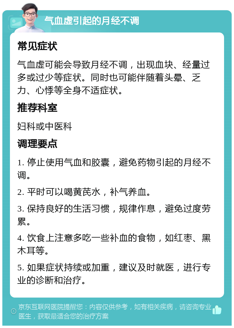 气血虚引起的月经不调 常见症状 气血虚可能会导致月经不调，出现血块、经量过多或过少等症状。同时也可能伴随着头晕、乏力、心悸等全身不适症状。 推荐科室 妇科或中医科 调理要点 1. 停止使用气血和胶囊，避免药物引起的月经不调。 2. 平时可以喝黄芪水，补气养血。 3. 保持良好的生活习惯，规律作息，避免过度劳累。 4. 饮食上注意多吃一些补血的食物，如红枣、黑木耳等。 5. 如果症状持续或加重，建议及时就医，进行专业的诊断和治疗。