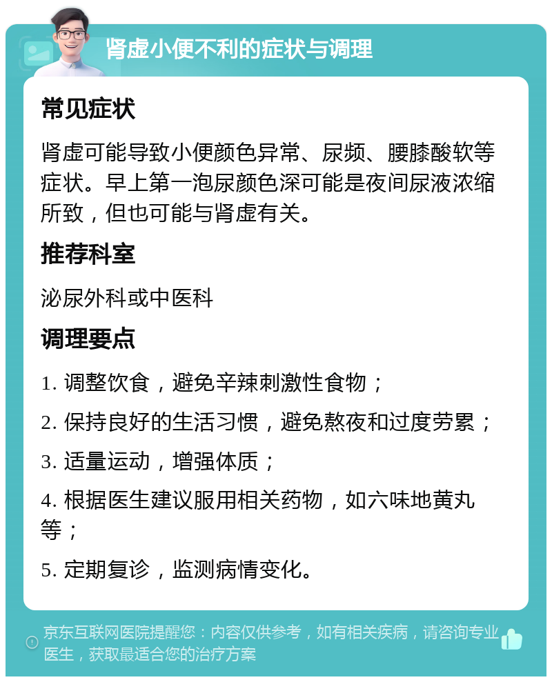 肾虚小便不利的症状与调理 常见症状 肾虚可能导致小便颜色异常、尿频、腰膝酸软等症状。早上第一泡尿颜色深可能是夜间尿液浓缩所致，但也可能与肾虚有关。 推荐科室 泌尿外科或中医科 调理要点 1. 调整饮食，避免辛辣刺激性食物； 2. 保持良好的生活习惯，避免熬夜和过度劳累； 3. 适量运动，增强体质； 4. 根据医生建议服用相关药物，如六味地黄丸等； 5. 定期复诊，监测病情变化。