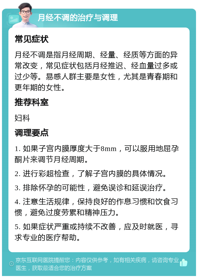 月经不调的治疗与调理 常见症状 月经不调是指月经周期、经量、经质等方面的异常改变，常见症状包括月经推迟、经血量过多或过少等。易感人群主要是女性，尤其是青春期和更年期的女性。 推荐科室 妇科 调理要点 1. 如果子宫内膜厚度大于8mm，可以服用地屈孕酮片来调节月经周期。 2. 进行彩超检查，了解子宫内膜的具体情况。 3. 排除怀孕的可能性，避免误诊和延误治疗。 4. 注意生活规律，保持良好的作息习惯和饮食习惯，避免过度劳累和精神压力。 5. 如果症状严重或持续不改善，应及时就医，寻求专业的医疗帮助。