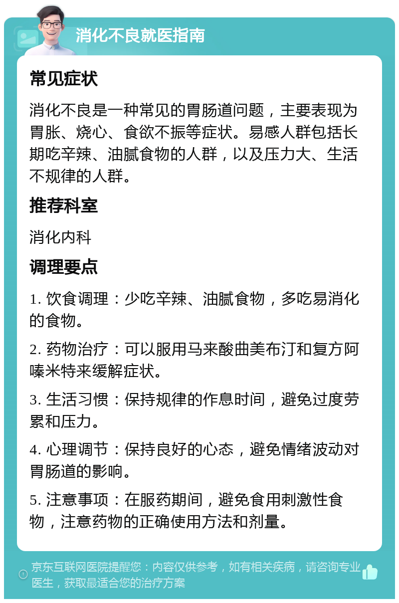 消化不良就医指南 常见症状 消化不良是一种常见的胃肠道问题，主要表现为胃胀、烧心、食欲不振等症状。易感人群包括长期吃辛辣、油腻食物的人群，以及压力大、生活不规律的人群。 推荐科室 消化内科 调理要点 1. 饮食调理：少吃辛辣、油腻食物，多吃易消化的食物。 2. 药物治疗：可以服用马来酸曲美布汀和复方阿嗪米特来缓解症状。 3. 生活习惯：保持规律的作息时间，避免过度劳累和压力。 4. 心理调节：保持良好的心态，避免情绪波动对胃肠道的影响。 5. 注意事项：在服药期间，避免食用刺激性食物，注意药物的正确使用方法和剂量。