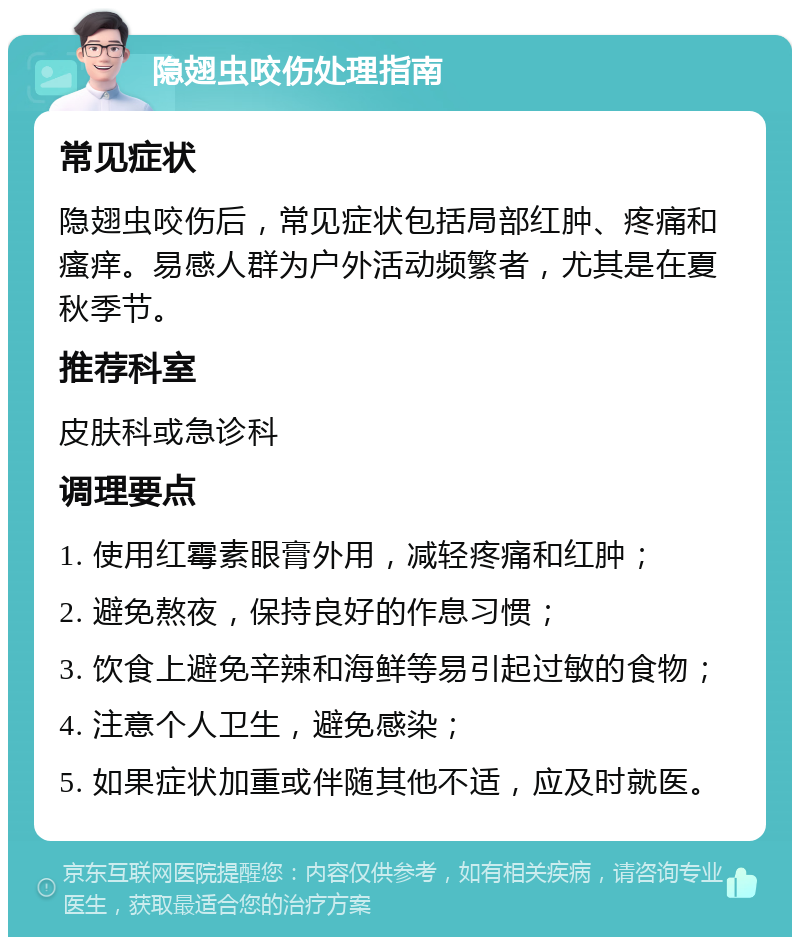 隐翅虫咬伤处理指南 常见症状 隐翅虫咬伤后，常见症状包括局部红肿、疼痛和瘙痒。易感人群为户外活动频繁者，尤其是在夏秋季节。 推荐科室 皮肤科或急诊科 调理要点 1. 使用红霉素眼膏外用，减轻疼痛和红肿； 2. 避免熬夜，保持良好的作息习惯； 3. 饮食上避免辛辣和海鲜等易引起过敏的食物； 4. 注意个人卫生，避免感染； 5. 如果症状加重或伴随其他不适，应及时就医。