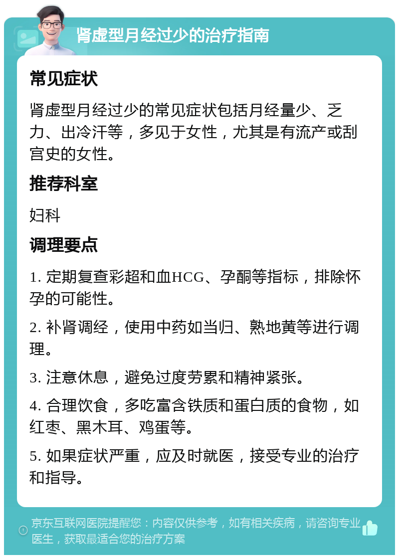 肾虚型月经过少的治疗指南 常见症状 肾虚型月经过少的常见症状包括月经量少、乏力、出冷汗等，多见于女性，尤其是有流产或刮宫史的女性。 推荐科室 妇科 调理要点 1. 定期复查彩超和血HCG、孕酮等指标，排除怀孕的可能性。 2. 补肾调经，使用中药如当归、熟地黄等进行调理。 3. 注意休息，避免过度劳累和精神紧张。 4. 合理饮食，多吃富含铁质和蛋白质的食物，如红枣、黑木耳、鸡蛋等。 5. 如果症状严重，应及时就医，接受专业的治疗和指导。