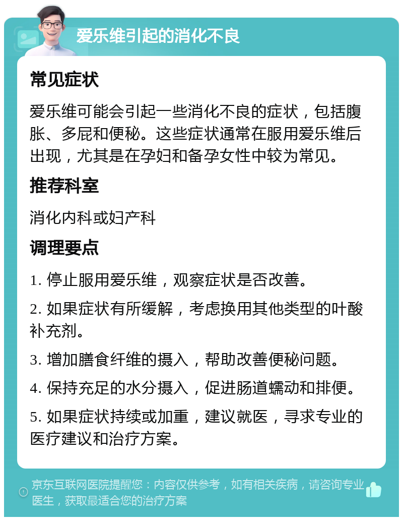 爱乐维引起的消化不良 常见症状 爱乐维可能会引起一些消化不良的症状，包括腹胀、多屁和便秘。这些症状通常在服用爱乐维后出现，尤其是在孕妇和备孕女性中较为常见。 推荐科室 消化内科或妇产科 调理要点 1. 停止服用爱乐维，观察症状是否改善。 2. 如果症状有所缓解，考虑换用其他类型的叶酸补充剂。 3. 增加膳食纤维的摄入，帮助改善便秘问题。 4. 保持充足的水分摄入，促进肠道蠕动和排便。 5. 如果症状持续或加重，建议就医，寻求专业的医疗建议和治疗方案。