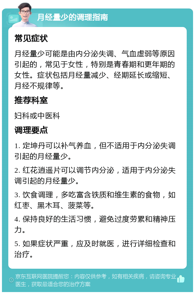 月经量少的调理指南 常见症状 月经量少可能是由内分泌失调、气血虚弱等原因引起的，常见于女性，特别是青春期和更年期的女性。症状包括月经量减少、经期延长或缩短、月经不规律等。 推荐科室 妇科或中医科 调理要点 1. 定坤丹可以补气养血，但不适用于内分泌失调引起的月经量少。 2. 红花逍遥片可以调节内分泌，适用于内分泌失调引起的月经量少。 3. 饮食调理，多吃富含铁质和维生素的食物，如红枣、黑木耳、菠菜等。 4. 保持良好的生活习惯，避免过度劳累和精神压力。 5. 如果症状严重，应及时就医，进行详细检查和治疗。