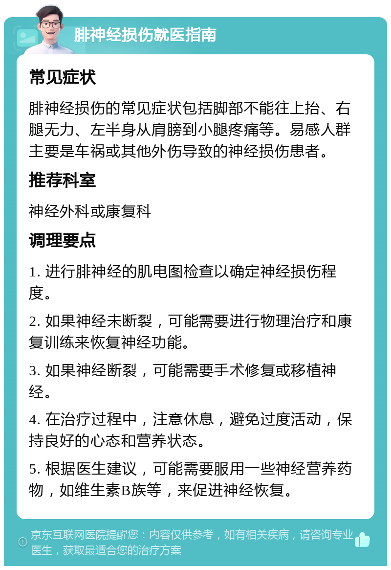 腓神经损伤就医指南 常见症状 腓神经损伤的常见症状包括脚部不能往上抬、右腿无力、左半身从肩膀到小腿疼痛等。易感人群主要是车祸或其他外伤导致的神经损伤患者。 推荐科室 神经外科或康复科 调理要点 1. 进行腓神经的肌电图检查以确定神经损伤程度。 2. 如果神经未断裂，可能需要进行物理治疗和康复训练来恢复神经功能。 3. 如果神经断裂，可能需要手术修复或移植神经。 4. 在治疗过程中，注意休息，避免过度活动，保持良好的心态和营养状态。 5. 根据医生建议，可能需要服用一些神经营养药物，如维生素B族等，来促进神经恢复。