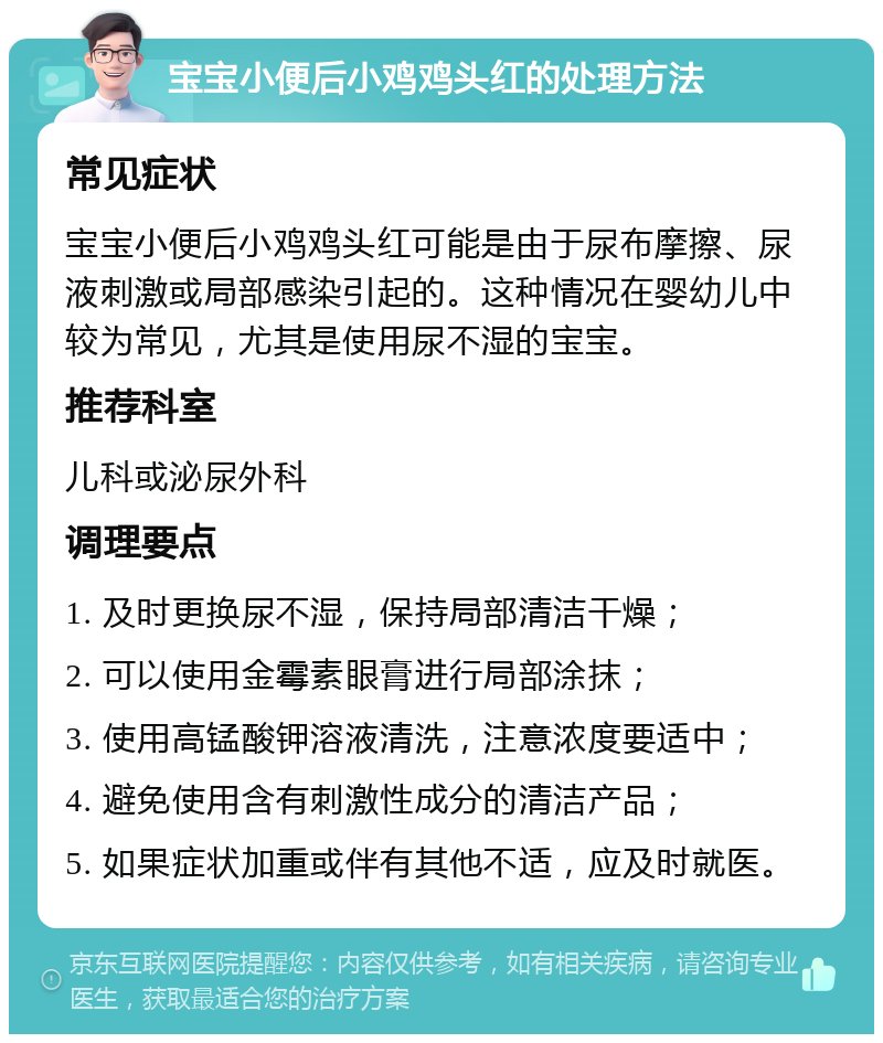 宝宝小便后小鸡鸡头红的处理方法 常见症状 宝宝小便后小鸡鸡头红可能是由于尿布摩擦、尿液刺激或局部感染引起的。这种情况在婴幼儿中较为常见，尤其是使用尿不湿的宝宝。 推荐科室 儿科或泌尿外科 调理要点 1. 及时更换尿不湿，保持局部清洁干燥； 2. 可以使用金霉素眼膏进行局部涂抹； 3. 使用高锰酸钾溶液清洗，注意浓度要适中； 4. 避免使用含有刺激性成分的清洁产品； 5. 如果症状加重或伴有其他不适，应及时就医。