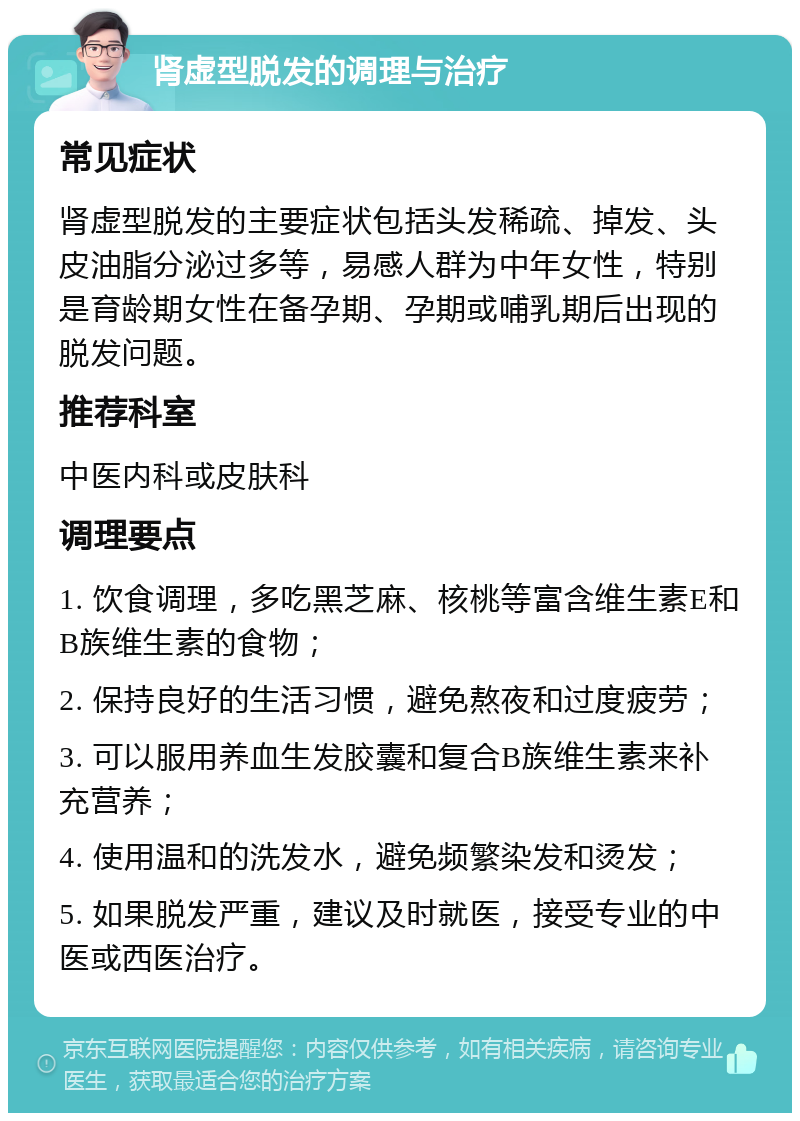 肾虚型脱发的调理与治疗 常见症状 肾虚型脱发的主要症状包括头发稀疏、掉发、头皮油脂分泌过多等，易感人群为中年女性，特别是育龄期女性在备孕期、孕期或哺乳期后出现的脱发问题。 推荐科室 中医内科或皮肤科 调理要点 1. 饮食调理，多吃黑芝麻、核桃等富含维生素E和B族维生素的食物； 2. 保持良好的生活习惯，避免熬夜和过度疲劳； 3. 可以服用养血生发胶囊和复合B族维生素来补充营养； 4. 使用温和的洗发水，避免频繁染发和烫发； 5. 如果脱发严重，建议及时就医，接受专业的中医或西医治疗。