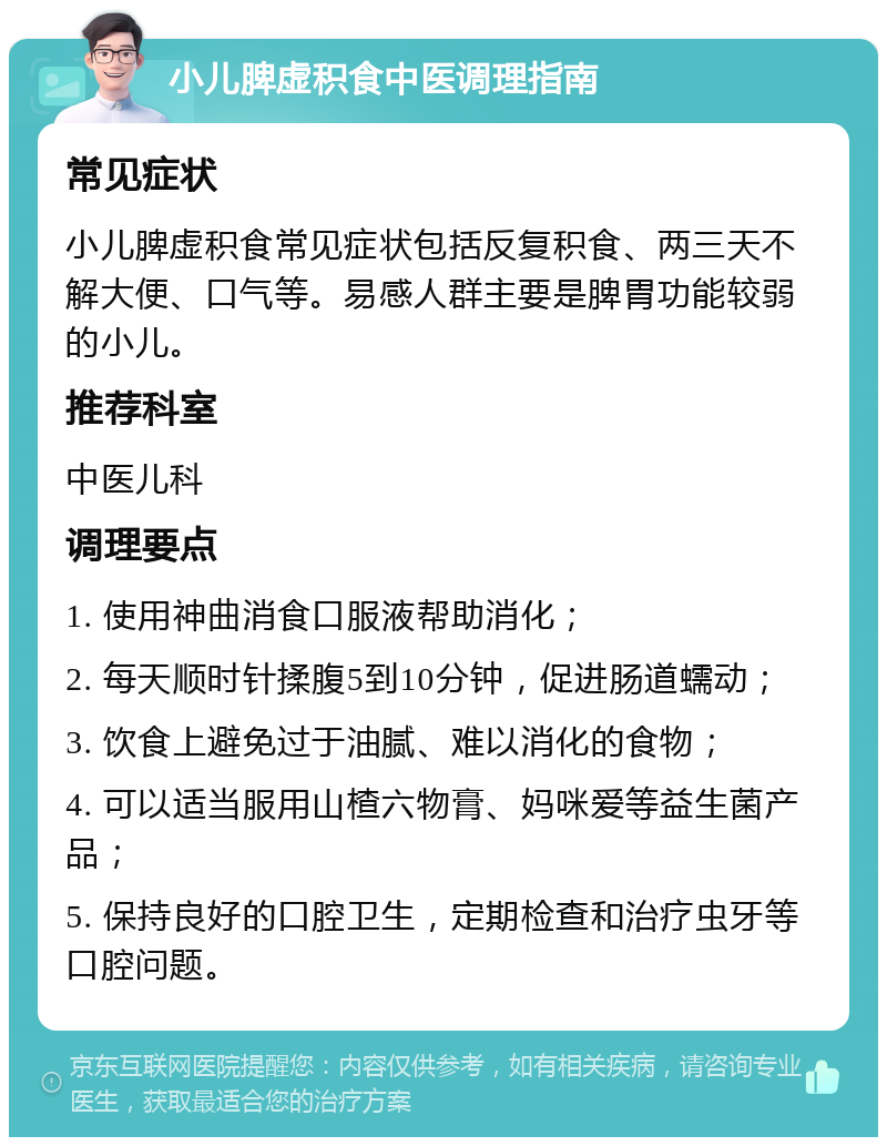 小儿脾虚积食中医调理指南 常见症状 小儿脾虚积食常见症状包括反复积食、两三天不解大便、口气等。易感人群主要是脾胃功能较弱的小儿。 推荐科室 中医儿科 调理要点 1. 使用神曲消食口服液帮助消化； 2. 每天顺时针揉腹5到10分钟，促进肠道蠕动； 3. 饮食上避免过于油腻、难以消化的食物； 4. 可以适当服用山楂六物膏、妈咪爱等益生菌产品； 5. 保持良好的口腔卫生，定期检查和治疗虫牙等口腔问题。