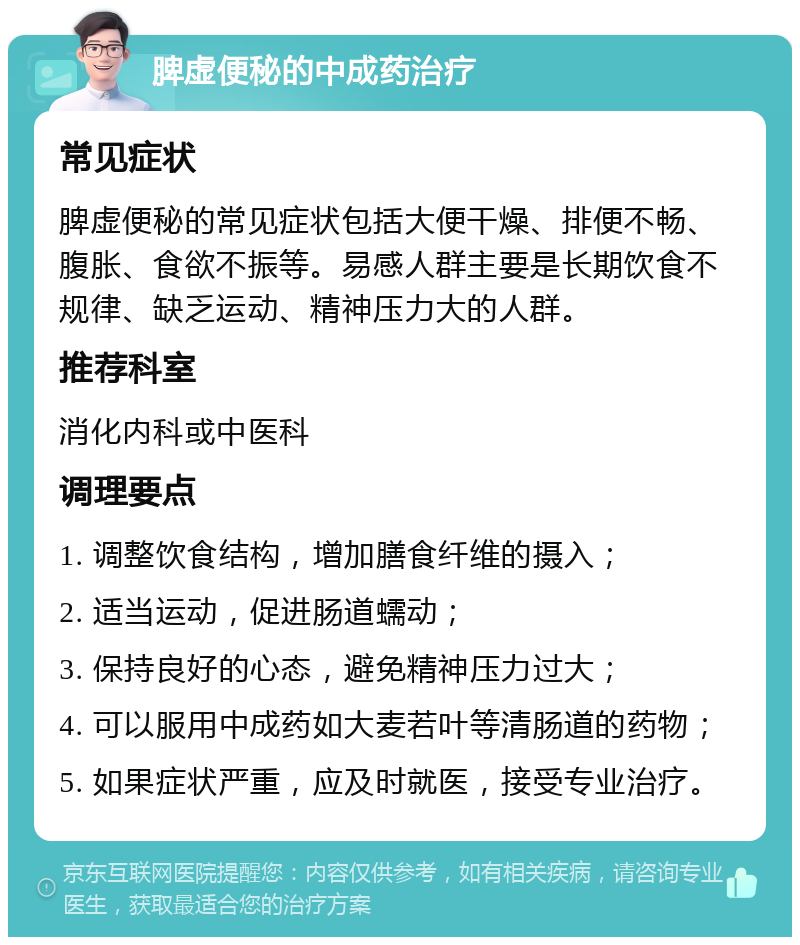 脾虚便秘的中成药治疗 常见症状 脾虚便秘的常见症状包括大便干燥、排便不畅、腹胀、食欲不振等。易感人群主要是长期饮食不规律、缺乏运动、精神压力大的人群。 推荐科室 消化内科或中医科 调理要点 1. 调整饮食结构，增加膳食纤维的摄入； 2. 适当运动，促进肠道蠕动； 3. 保持良好的心态，避免精神压力过大； 4. 可以服用中成药如大麦若叶等清肠道的药物； 5. 如果症状严重，应及时就医，接受专业治疗。