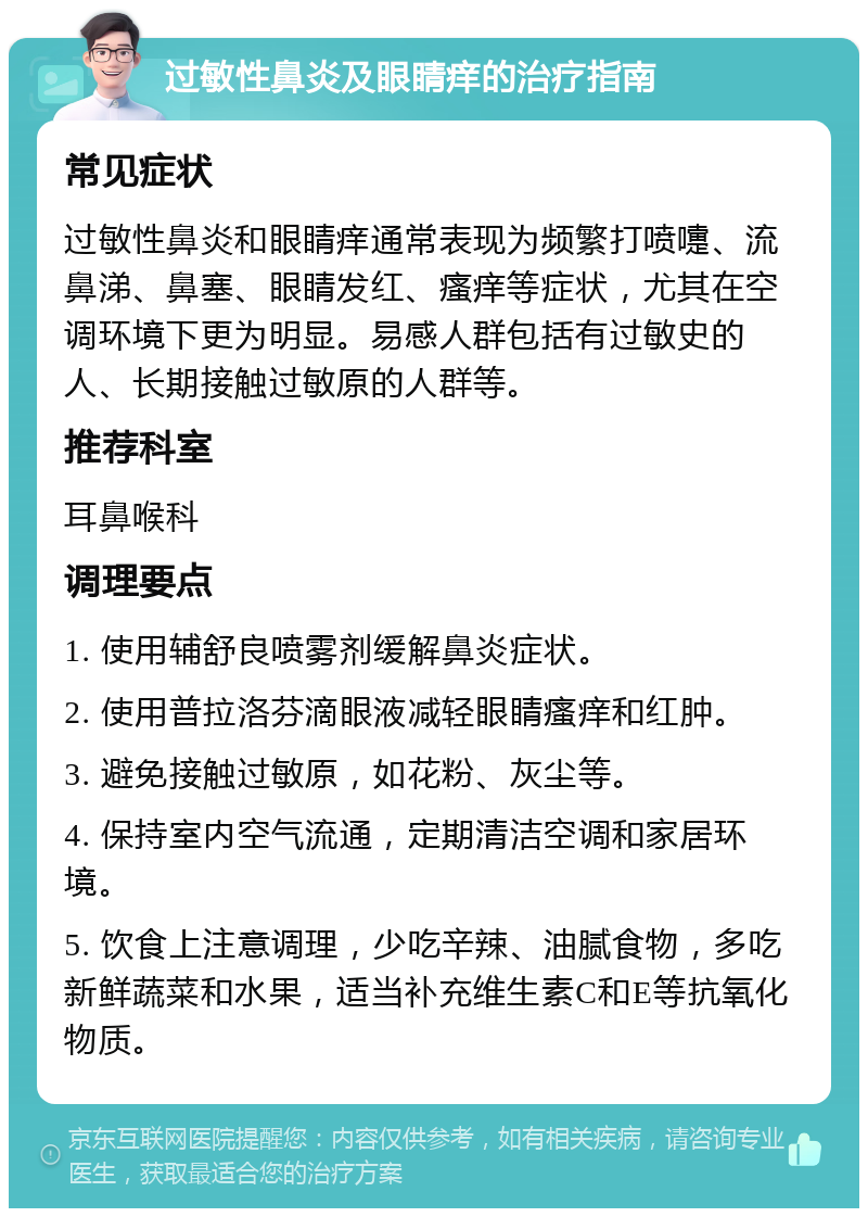 过敏性鼻炎及眼睛痒的治疗指南 常见症状 过敏性鼻炎和眼睛痒通常表现为频繁打喷嚏、流鼻涕、鼻塞、眼睛发红、瘙痒等症状，尤其在空调环境下更为明显。易感人群包括有过敏史的人、长期接触过敏原的人群等。 推荐科室 耳鼻喉科 调理要点 1. 使用辅舒良喷雾剂缓解鼻炎症状。 2. 使用普拉洛芬滴眼液减轻眼睛瘙痒和红肿。 3. 避免接触过敏原，如花粉、灰尘等。 4. 保持室内空气流通，定期清洁空调和家居环境。 5. 饮食上注意调理，少吃辛辣、油腻食物，多吃新鲜蔬菜和水果，适当补充维生素C和E等抗氧化物质。