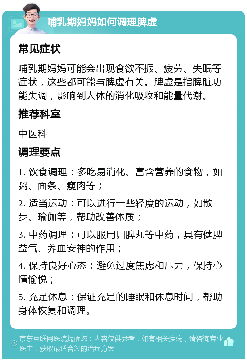 哺乳期妈妈如何调理脾虚 常见症状 哺乳期妈妈可能会出现食欲不振、疲劳、失眠等症状，这些都可能与脾虚有关。脾虚是指脾脏功能失调，影响到人体的消化吸收和能量代谢。 推荐科室 中医科 调理要点 1. 饮食调理：多吃易消化、富含营养的食物，如粥、面条、瘦肉等； 2. 适当运动：可以进行一些轻度的运动，如散步、瑜伽等，帮助改善体质； 3. 中药调理：可以服用归脾丸等中药，具有健脾益气、养血安神的作用； 4. 保持良好心态：避免过度焦虑和压力，保持心情愉悦； 5. 充足休息：保证充足的睡眠和休息时间，帮助身体恢复和调理。