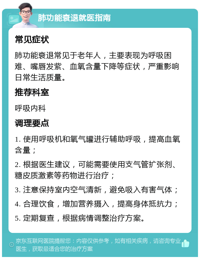 肺功能衰退就医指南 常见症状 肺功能衰退常见于老年人，主要表现为呼吸困难、嘴唇发紫、血氧含量下降等症状，严重影响日常生活质量。 推荐科室 呼吸内科 调理要点 1. 使用呼吸机和氧气罐进行辅助呼吸，提高血氧含量； 2. 根据医生建议，可能需要使用支气管扩张剂、糖皮质激素等药物进行治疗； 3. 注意保持室内空气清新，避免吸入有害气体； 4. 合理饮食，增加营养摄入，提高身体抵抗力； 5. 定期复查，根据病情调整治疗方案。