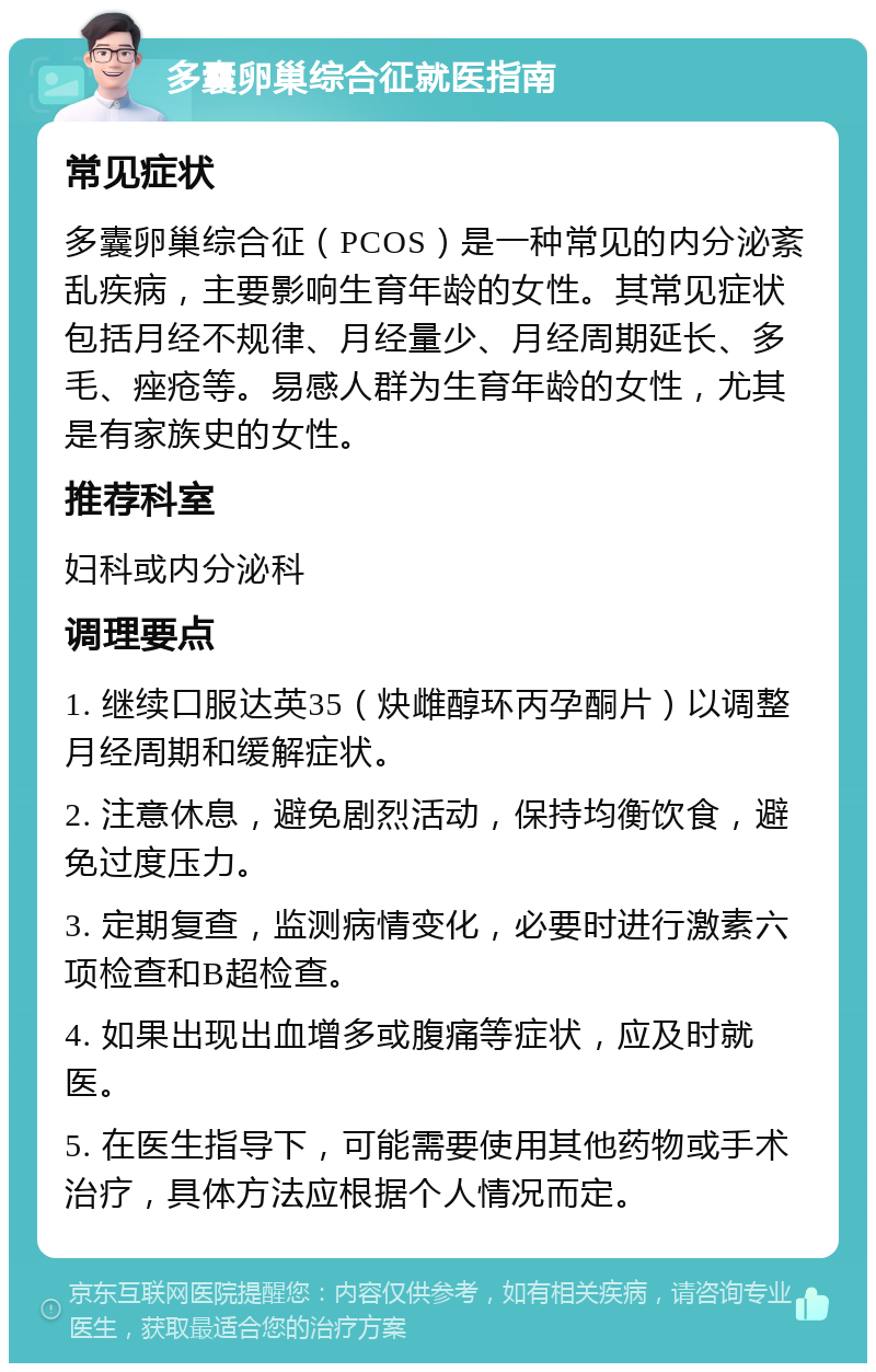 多囊卵巢综合征就医指南 常见症状 多囊卵巢综合征（PCOS）是一种常见的内分泌紊乱疾病，主要影响生育年龄的女性。其常见症状包括月经不规律、月经量少、月经周期延长、多毛、痤疮等。易感人群为生育年龄的女性，尤其是有家族史的女性。 推荐科室 妇科或内分泌科 调理要点 1. 继续口服达英35（炔雌醇环丙孕酮片）以调整月经周期和缓解症状。 2. 注意休息，避免剧烈活动，保持均衡饮食，避免过度压力。 3. 定期复查，监测病情变化，必要时进行激素六项检查和B超检查。 4. 如果出现出血增多或腹痛等症状，应及时就医。 5. 在医生指导下，可能需要使用其他药物或手术治疗，具体方法应根据个人情况而定。