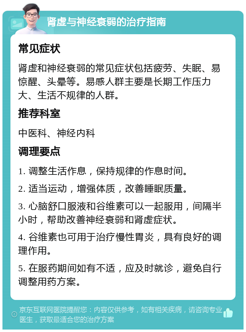 肾虚与神经衰弱的治疗指南 常见症状 肾虚和神经衰弱的常见症状包括疲劳、失眠、易惊醒、头晕等。易感人群主要是长期工作压力大、生活不规律的人群。 推荐科室 中医科、神经内科 调理要点 1. 调整生活作息，保持规律的作息时间。 2. 适当运动，增强体质，改善睡眠质量。 3. 心脑舒口服液和谷维素可以一起服用，间隔半小时，帮助改善神经衰弱和肾虚症状。 4. 谷维素也可用于治疗慢性胃炎，具有良好的调理作用。 5. 在服药期间如有不适，应及时就诊，避免自行调整用药方案。