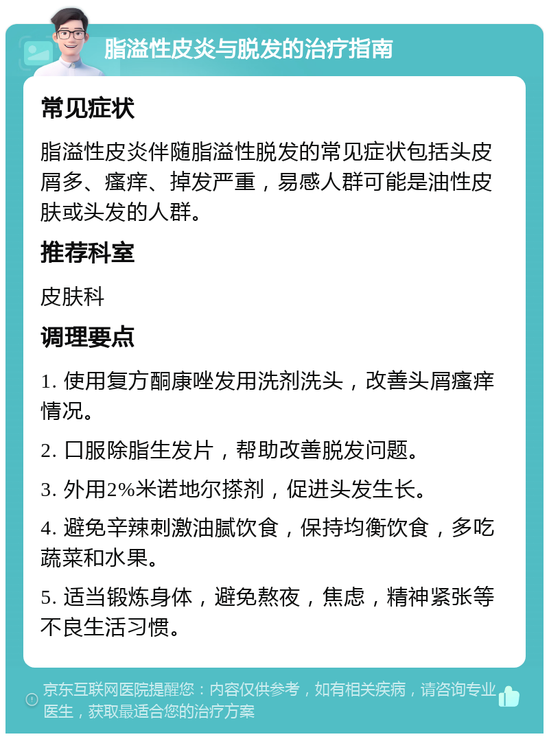 脂溢性皮炎与脱发的治疗指南 常见症状 脂溢性皮炎伴随脂溢性脱发的常见症状包括头皮屑多、瘙痒、掉发严重，易感人群可能是油性皮肤或头发的人群。 推荐科室 皮肤科 调理要点 1. 使用复方酮康唑发用洗剂洗头，改善头屑瘙痒情况。 2. 口服除脂生发片，帮助改善脱发问题。 3. 外用2%米诺地尔搽剂，促进头发生长。 4. 避免辛辣刺激油腻饮食，保持均衡饮食，多吃蔬菜和水果。 5. 适当锻炼身体，避免熬夜，焦虑，精神紧张等不良生活习惯。