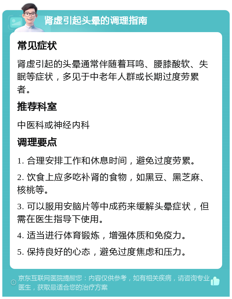 肾虚引起头晕的调理指南 常见症状 肾虚引起的头晕通常伴随着耳鸣、腰膝酸软、失眠等症状，多见于中老年人群或长期过度劳累者。 推荐科室 中医科或神经内科 调理要点 1. 合理安排工作和休息时间，避免过度劳累。 2. 饮食上应多吃补肾的食物，如黑豆、黑芝麻、核桃等。 3. 可以服用安脑片等中成药来缓解头晕症状，但需在医生指导下使用。 4. 适当进行体育锻炼，增强体质和免疫力。 5. 保持良好的心态，避免过度焦虑和压力。