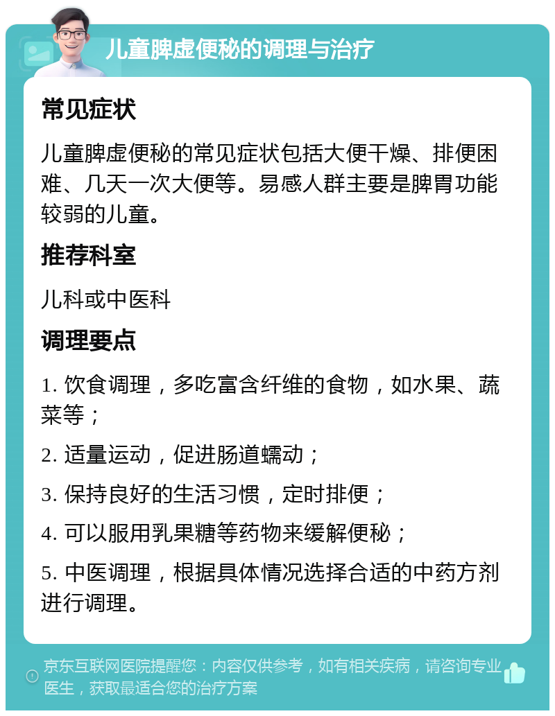 儿童脾虚便秘的调理与治疗 常见症状 儿童脾虚便秘的常见症状包括大便干燥、排便困难、几天一次大便等。易感人群主要是脾胃功能较弱的儿童。 推荐科室 儿科或中医科 调理要点 1. 饮食调理，多吃富含纤维的食物，如水果、蔬菜等； 2. 适量运动，促进肠道蠕动； 3. 保持良好的生活习惯，定时排便； 4. 可以服用乳果糖等药物来缓解便秘； 5. 中医调理，根据具体情况选择合适的中药方剂进行调理。