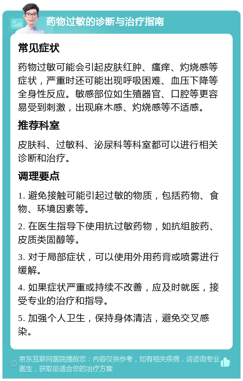 药物过敏的诊断与治疗指南 常见症状 药物过敏可能会引起皮肤红肿、瘙痒、灼烧感等症状，严重时还可能出现呼吸困难、血压下降等全身性反应。敏感部位如生殖器官、口腔等更容易受到刺激，出现麻木感、灼烧感等不适感。 推荐科室 皮肤科、过敏科、泌尿科等科室都可以进行相关诊断和治疗。 调理要点 1. 避免接触可能引起过敏的物质，包括药物、食物、环境因素等。 2. 在医生指导下使用抗过敏药物，如抗组胺药、皮质类固醇等。 3. 对于局部症状，可以使用外用药膏或喷雾进行缓解。 4. 如果症状严重或持续不改善，应及时就医，接受专业的治疗和指导。 5. 加强个人卫生，保持身体清洁，避免交叉感染。