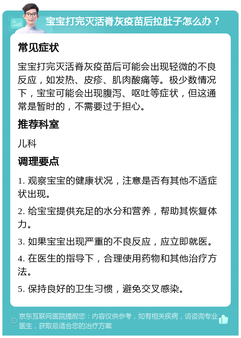 宝宝打完灭活脊灰疫苗后拉肚子怎么办？ 常见症状 宝宝打完灭活脊灰疫苗后可能会出现轻微的不良反应，如发热、皮疹、肌肉酸痛等。极少数情况下，宝宝可能会出现腹泻、呕吐等症状，但这通常是暂时的，不需要过于担心。 推荐科室 儿科 调理要点 1. 观察宝宝的健康状况，注意是否有其他不适症状出现。 2. 给宝宝提供充足的水分和营养，帮助其恢复体力。 3. 如果宝宝出现严重的不良反应，应立即就医。 4. 在医生的指导下，合理使用药物和其他治疗方法。 5. 保持良好的卫生习惯，避免交叉感染。