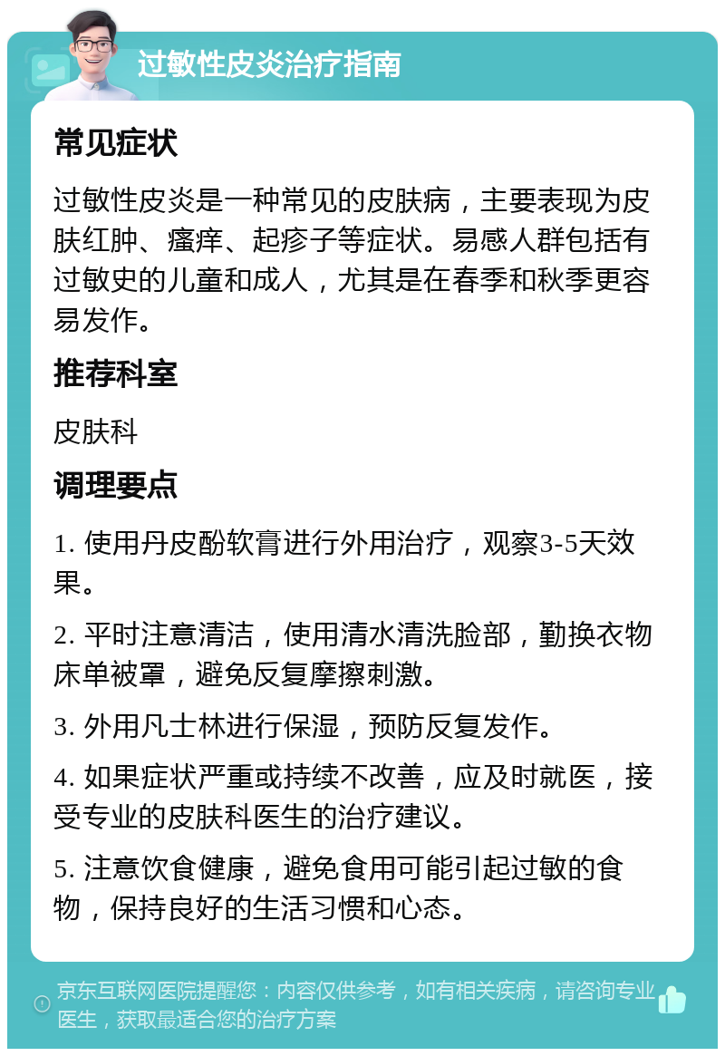 过敏性皮炎治疗指南 常见症状 过敏性皮炎是一种常见的皮肤病，主要表现为皮肤红肿、瘙痒、起疹子等症状。易感人群包括有过敏史的儿童和成人，尤其是在春季和秋季更容易发作。 推荐科室 皮肤科 调理要点 1. 使用丹皮酚软膏进行外用治疗，观察3-5天效果。 2. 平时注意清洁，使用清水清洗脸部，勤换衣物床单被罩，避免反复摩擦刺激。 3. 外用凡士林进行保湿，预防反复发作。 4. 如果症状严重或持续不改善，应及时就医，接受专业的皮肤科医生的治疗建议。 5. 注意饮食健康，避免食用可能引起过敏的食物，保持良好的生活习惯和心态。