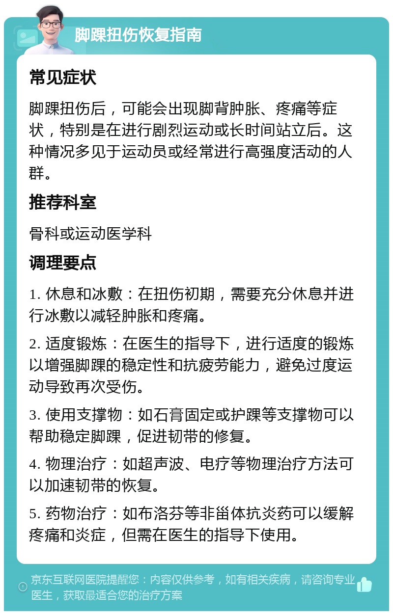 脚踝扭伤恢复指南 常见症状 脚踝扭伤后，可能会出现脚背肿胀、疼痛等症状，特别是在进行剧烈运动或长时间站立后。这种情况多见于运动员或经常进行高强度活动的人群。 推荐科室 骨科或运动医学科 调理要点 1. 休息和冰敷：在扭伤初期，需要充分休息并进行冰敷以减轻肿胀和疼痛。 2. 适度锻炼：在医生的指导下，进行适度的锻炼以增强脚踝的稳定性和抗疲劳能力，避免过度运动导致再次受伤。 3. 使用支撑物：如石膏固定或护踝等支撑物可以帮助稳定脚踝，促进韧带的修复。 4. 物理治疗：如超声波、电疗等物理治疗方法可以加速韧带的恢复。 5. 药物治疗：如布洛芬等非甾体抗炎药可以缓解疼痛和炎症，但需在医生的指导下使用。