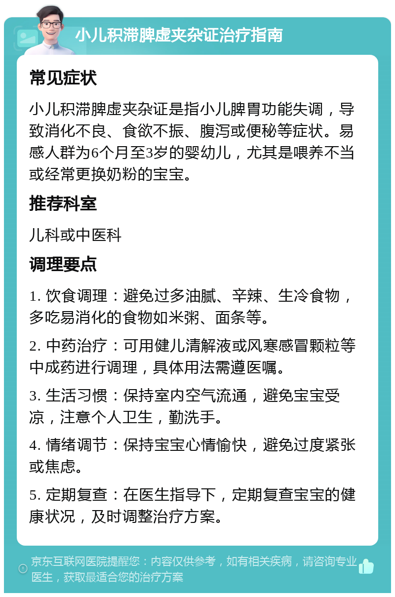 小儿积滞脾虚夹杂证治疗指南 常见症状 小儿积滞脾虚夹杂证是指小儿脾胃功能失调，导致消化不良、食欲不振、腹泻或便秘等症状。易感人群为6个月至3岁的婴幼儿，尤其是喂养不当或经常更换奶粉的宝宝。 推荐科室 儿科或中医科 调理要点 1. 饮食调理：避免过多油腻、辛辣、生冷食物，多吃易消化的食物如米粥、面条等。 2. 中药治疗：可用健儿清解液或风寒感冒颗粒等中成药进行调理，具体用法需遵医嘱。 3. 生活习惯：保持室内空气流通，避免宝宝受凉，注意个人卫生，勤洗手。 4. 情绪调节：保持宝宝心情愉快，避免过度紧张或焦虑。 5. 定期复查：在医生指导下，定期复查宝宝的健康状况，及时调整治疗方案。