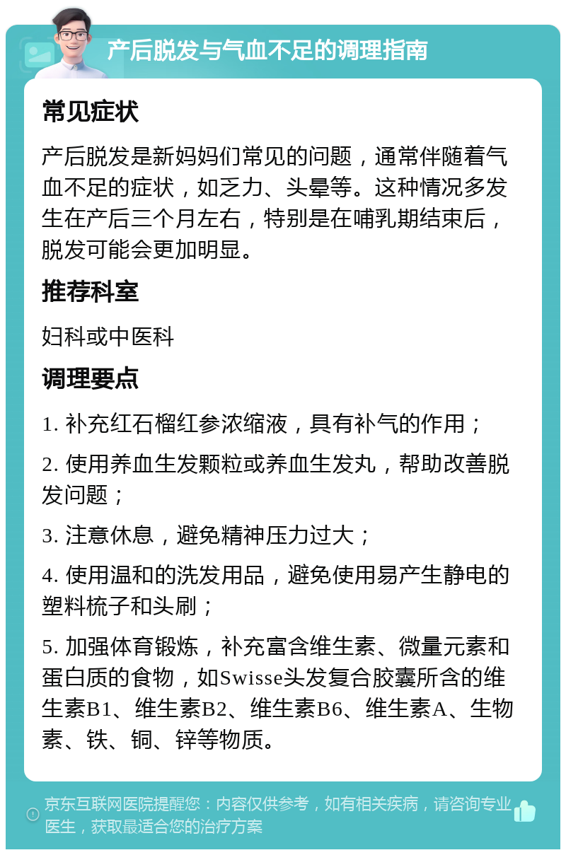 产后脱发与气血不足的调理指南 常见症状 产后脱发是新妈妈们常见的问题，通常伴随着气血不足的症状，如乏力、头晕等。这种情况多发生在产后三个月左右，特别是在哺乳期结束后，脱发可能会更加明显。 推荐科室 妇科或中医科 调理要点 1. 补充红石榴红参浓缩液，具有补气的作用； 2. 使用养血生发颗粒或养血生发丸，帮助改善脱发问题； 3. 注意休息，避免精神压力过大； 4. 使用温和的洗发用品，避免使用易产生静电的塑料梳子和头刷； 5. 加强体育锻炼，补充富含维生素、微量元素和蛋白质的食物，如Swisse头发复合胶囊所含的维生素B1、维生素B2、维生素B6、维生素A、生物素、铁、铜、锌等物质。